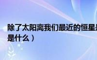 除了太阳离我们最近的恒星是（除了太阳离我们最近的恒星是什么）