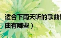 适合下雨天听的歌曲忧伤（适合下雨天听的歌曲有哪些）