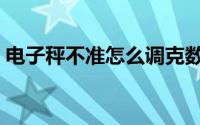 电子秤不准怎么调克数（电子秤不准怎么调）