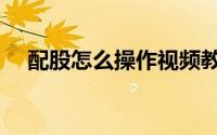配股怎么操作视频教程（配股怎么缴款）