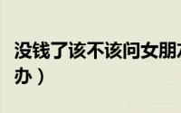 没钱了该不该问女朋友催还钱（没钱了该怎么办）