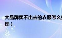 大品牌卖不出去的衣服怎么处理（卖不掉的大牌服装如何处理）