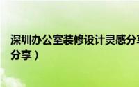 深圳办公室装修设计灵感分享群（深圳办公室装修设计灵感分享）