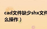 cad文件缺少shx文件（CAD缺少SHX文件怎么操作）