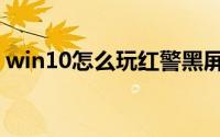 win10怎么玩红警黑屏（win10怎么玩红警）