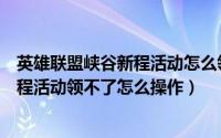 英雄联盟峡谷新程活动怎么领取不了（英雄联盟手游峡谷新程活动领不了怎么操作）