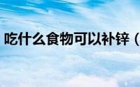 吃什么食物可以补锌（吃什么食物可以补锌）