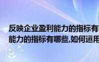 反映企业盈利能力的指标有哪些,如何运用?（反映企业盈利能力的指标有哪些,如何运用）