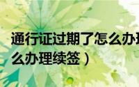通行证过期了怎么办理续签（通行证过期了怎么办理续签）