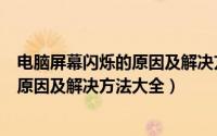 电脑屏幕闪烁的原因及解决方法大全视频（电脑屏幕闪烁的原因及解决方法大全）