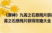 《原神》九霄之石悬残片获得攻略大全听语音（《原神》九霄之石悬残片获得攻略大全）