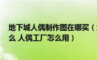 地下城人偶制作图在哪买（地下城与勇士dnf人偶工厂是什么 人偶工厂怎么用）