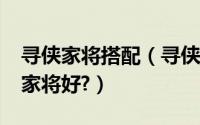寻侠家将搭配（寻侠家将如何选择?寻侠什么家将好?）