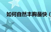 如何自然丰胸最快（如何自然丰胸方法）