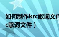 如何制作krc歌词文件（如何将krc文件转为lrc歌词文件）