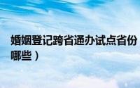 婚姻登记跨省通办试点省份（婚姻登记跨省通办试点地区有哪些）