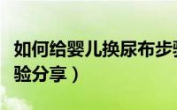 如何给婴儿换尿布步骤（如何给婴儿换尿布经验分享）