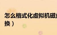 怎么格式化虚拟机磁盘（虚拟磁盘格式怎样转换）