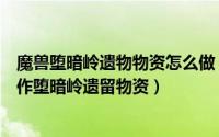 魔兽堕暗岭遗物物资怎么做（魔兽暗殒峰剩余物资任务怎么作堕暗岭遗留物资）