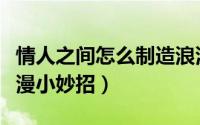 情人之间怎么制造浪漫（恋人之间如何制造浪漫小妙招）