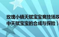 玫瑰小镇天赋宝宝竞技场攻略（QQ游戏大厅《玫瑰小镇》中天赋宝宝的合成与探险）