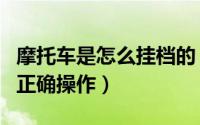 摩托车是怎么挂档的（摩托车挂档怎么操作的正确操作）