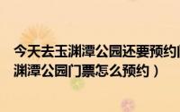 今天去玉渊潭公园还要预约门票吗（玉渊潭公园门票预约玉渊潭公园门票怎么预约）