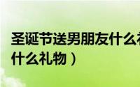 圣诞节送男朋友什么礼物好（圣诞节送男朋友什么礼物）
