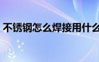 不锈钢怎么焊接用什么焊（不锈钢怎么焊接）