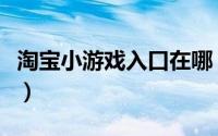 淘宝小游戏入口在哪（淘宝小游戏入口在哪里）