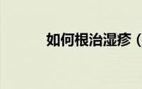 如何根治湿疹（如何根治湿疹）