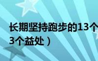 长期坚持跑步的13个好处（长期坚持跑步的13个益处）