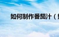 如何制作番茄汁（如何制作番茄炒蛋）