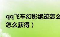qq飞车幻影绝迹怎么获得（qq飞车幻影绝迹怎么获得）