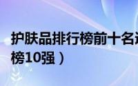 护肤品排行榜前十名适合敏感肌（护肤品排行榜10强）