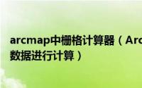 arcmap中栅格计算器（ArcGIS如何调用栅格计算器对栅格数据进行计算）