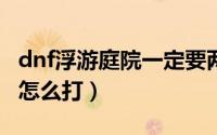 dnf浮游庭院一定要两个人吗（DNF浮游庭院怎么打）