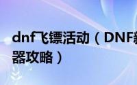 dnf飞镖活动（DNF新增押镖系统活动获得神器攻略）