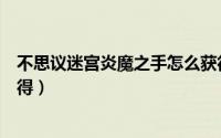 不思议迷宫炎魔之手怎么获得（不思议迷宫炎魔之手怎么获得）