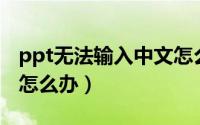 ppt无法输入中文怎么办（PPT无法输入中文怎么办）