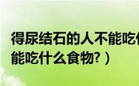 得尿结石的人不能吃什么（患有尿结石的人不能吃什么食物?）
