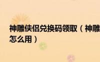 神雕侠侣兑换码领取（神雕侠侣2礼包在哪兑换礼包激活码怎么用）