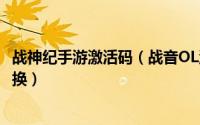 战神纪手游激活码（战音OL激活码领取激活码获得激活码兑换）