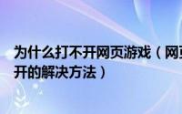 为什么打不开网页游戏（网页游戏打不开教您网页游戏打不开的解决方法）