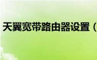 天翼宽带路由器设置（天翼宽带路由器设置）