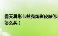 霸天异形卡兹克炫彩皮肤怎么换（霸天异形卡兹克炫彩皮肤怎么买）