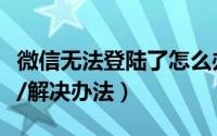 微信无法登陆了怎么办（微信无法登录怎么办/解决办法）