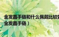 金发晶手链和什么佩戴比较好（金发晶手链哪个好,如何挑选金发晶手链）