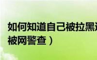 如何知道自己被拉黑还是删除（如何知道自己被网警查）