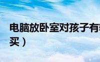 电脑放卧室对孩子有辐射吗（dnf武士刀在哪买）